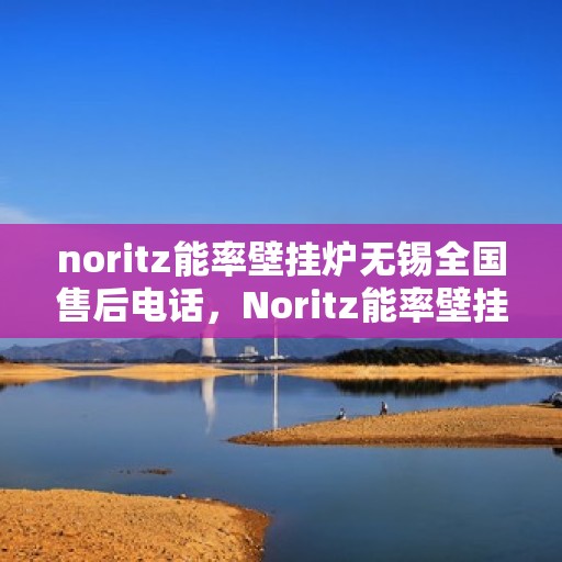 noritz能率壁挂炉无锡全国售后电话，Noritz能率壁挂炉无锡售后全国服务热线电话公布