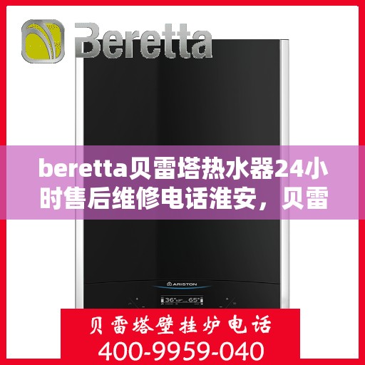 beretta贝雷塔热水器24小时售后维修电话淮安，贝雷塔热水器淮安售后维修电话，全天候服务热线！