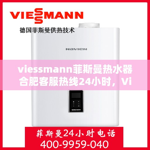 viessmann菲斯曼热水器合肥客服热线24小时，Viessmann菲斯曼热水器合肥全天候客服热线，贴心服务随时在线