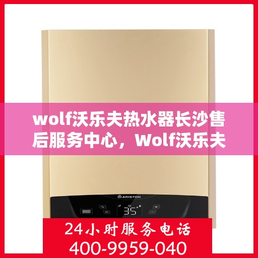 wolf沃乐夫热水器长沙售后服务中心，Wolf沃乐夫热水器长沙售后服务中心，专业维修，贴心服务