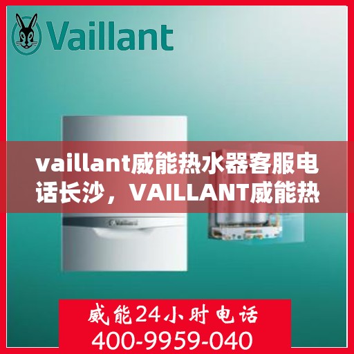 vaillant威能热水器客服电话长沙，VAILLANT威能热水器长沙客服热线及咨询指南