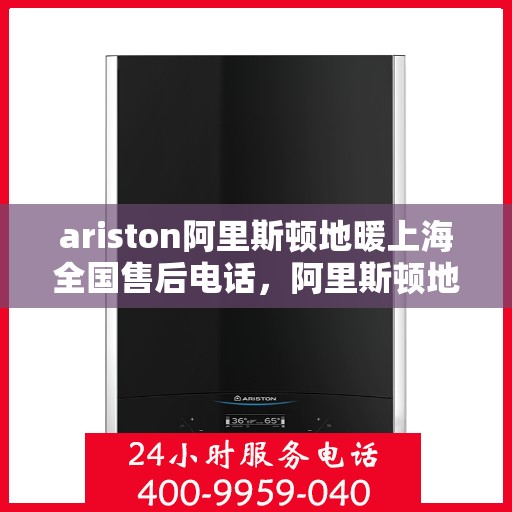ariston阿里斯顿地暖上海全国售后电话，阿里斯顿地暖上海售后服务热线及全国售后电话汇总