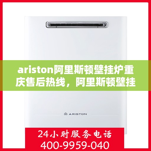 ariston阿里斯顿壁挂炉重庆售后热线，阿里斯顿壁挂炉重庆售后热线，专业服务，温暖您的生活