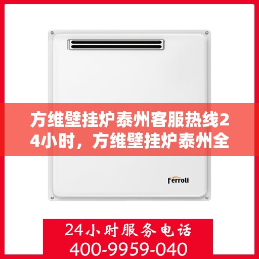 方维壁挂炉泰州客服热线24小时，方维壁挂炉泰州全天候客服热线支持
