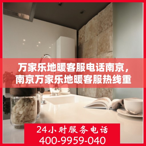 万家乐地暖客服电话南京，南京万家乐地暖客服热线重磅推出，专业解答随时在线！