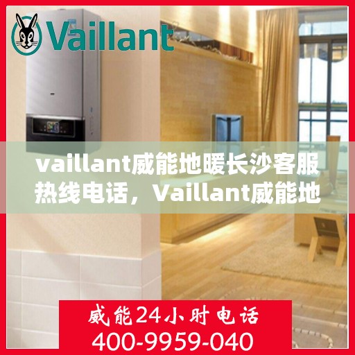 vaillant威能地暖长沙客服热线电话，Vaillant威能地暖长沙客服热线全解析，专业解答，贴心服务