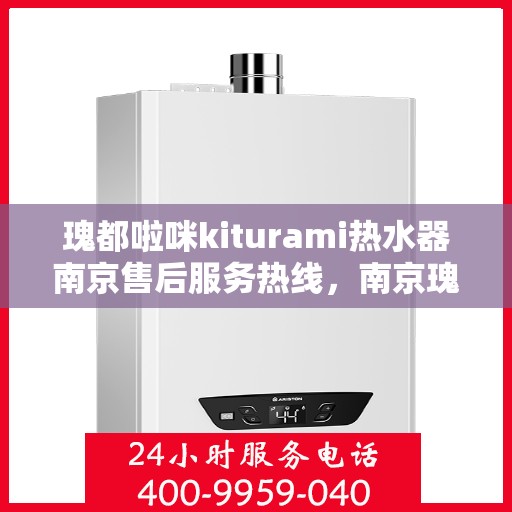 瑰都啦咪kiturami热水器南京售后服务热线，南京瑰都啦咪Kiturami热水器售后服务热线详解