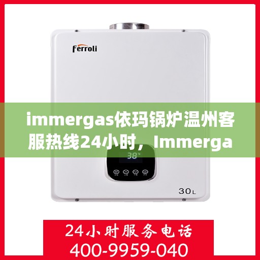 immergas依玛锅炉温州客服热线24小时，Immergas依玛锅炉温州全天候客服热线，贴心服务不打烊