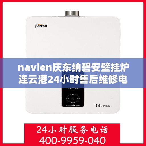 navien庆东纳碧安壁挂炉连云港24小时售后维修电话，Navien庆东纳碧安壁挂炉连云港全天候售后维修服务热线