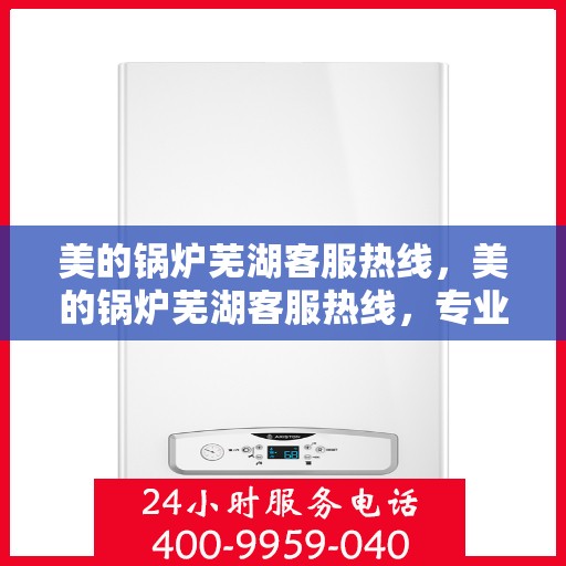 美的锅炉芜湖客服热线，美的锅炉芜湖客服热线，专业支持与解决方案的贴心通道