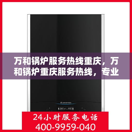 万和锅炉服务热线重庆，万和锅炉重庆服务热线，专业维修，温暖您的生活