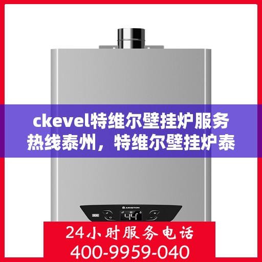 ckevel特维尔壁挂炉服务热线泰州，特维尔壁挂炉泰州服务热线，专业品质，暖心服务