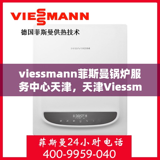 viessmann菲斯曼锅炉服务中心天津，天津Viessmann菲斯曼锅炉专业服务中心，高效、优质的维修与保养解决方案
