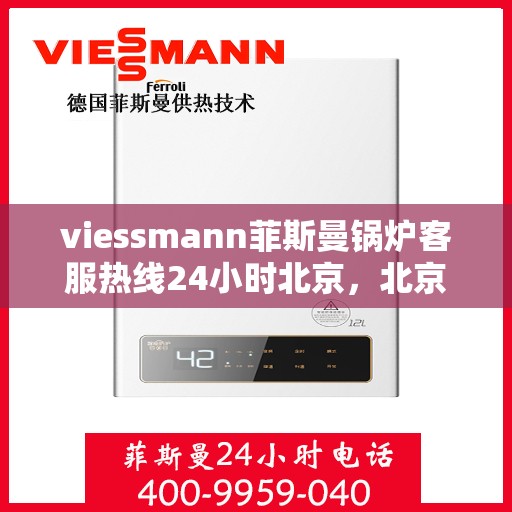 viessmann菲斯曼锅炉客服热线24小时北京，北京Viessmann菲斯曼锅炉全天候客服热线，专业解答您的每一个疑问