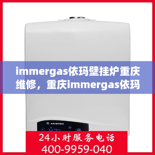 immergas依玛壁挂炉重庆维修，重庆immergas依玛壁挂炉专业维修服务