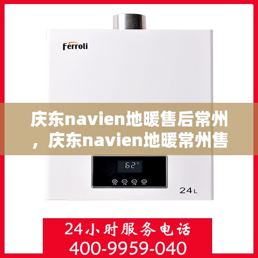 庆东navien地暖售后常州，庆东navien地暖常州售后服务中心，专业维护，温暖无忧
