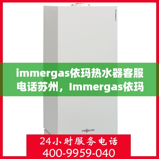 immergas依玛热水器客服电话苏州，Immergas依玛热水器苏州客服热线及咨询地址全攻略