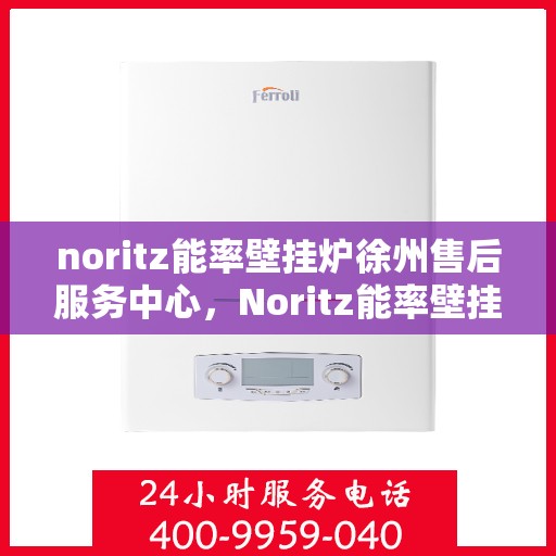 noritz能率壁挂炉徐州售后服务中心，Noritz能率壁挂炉徐州售后服务中心，专业维修，贴心服务