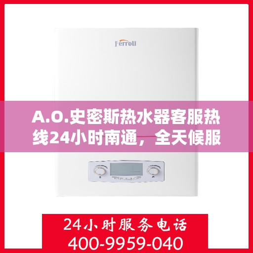 A.O.史密斯热水器客服热线24小时南通，全天候服务，A.O.史密斯热水器南通客服热线24小时在线