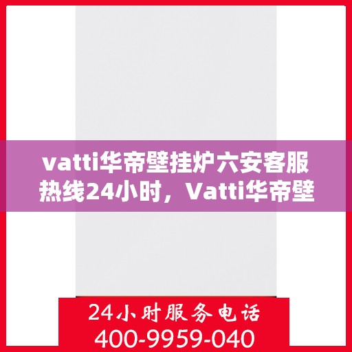 vatti华帝壁挂炉六安客服热线24小时，Vatti华帝壁挂炉六安客服热线全天候服务，温暖您的生活