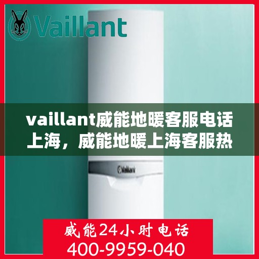 vaillant威能地暖客服电话上海，威能地暖上海客服热线——专业解答，温暖您的生活