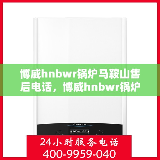 博威hnbwr锅炉马鞍山售后电话，博威hnbwr锅炉马鞍山售后服务热线及电话公布