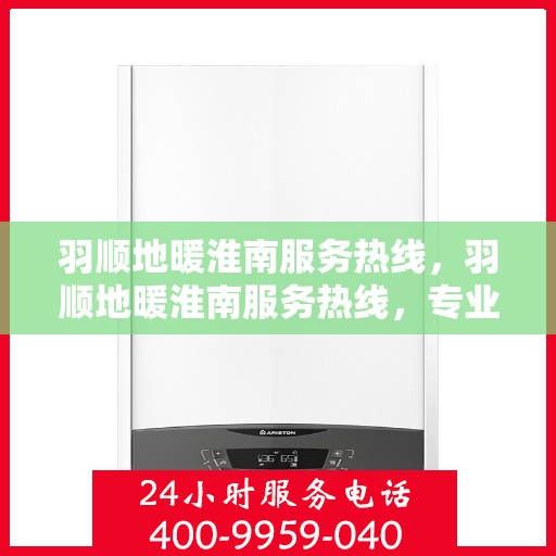 羽顺地暖淮南服务热线，羽顺地暖淮南服务热线，专业品质，温暖您的生活