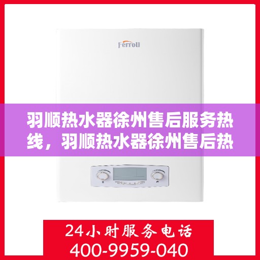 羽顺热水器徐州售后服务热线，羽顺热水器徐州售后热线，专业服务，温暖您的生活