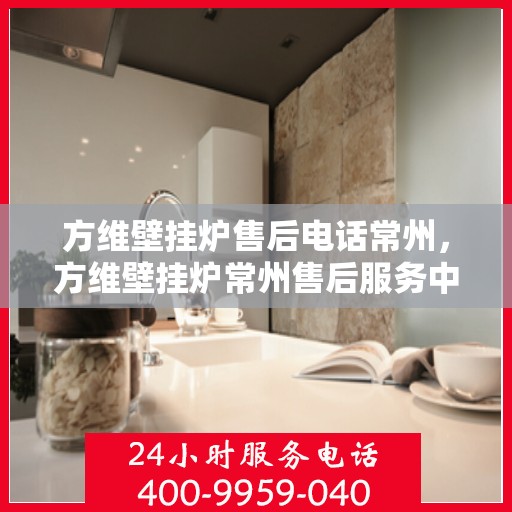 方维壁挂炉售后电话常州，方维壁挂炉常州售后服务中心联系电话