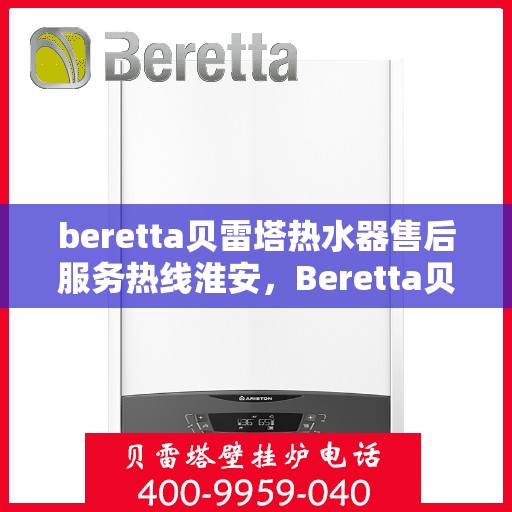 beretta贝雷塔热水器售后服务热线淮安，Beretta贝雷塔热水器淮安售后服务热线全攻略