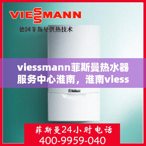 viessmann菲斯曼热水器服务中心淮南，淮南viessmann菲斯曼热水器服务中心，专业维修与保养一站式解决方案
