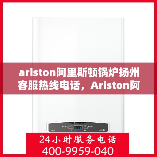 ariston阿里斯顿锅炉扬州客服热线电话，Ariston阿里斯顿锅炉扬州客服热线全攻略