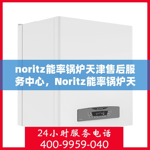 noritz能率锅炉天津售后服务中心，Noritz能率锅炉天津售后服务中心，专业维修与高效服务的暖心之地