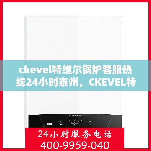 ckevel特维尔锅炉客服热线24小时泰州，CKEVEL特维尔锅炉泰州全天候客服热线，24小时专业解答您的疑虑