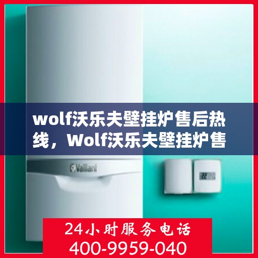 wolf沃乐夫壁挂炉售后热线，Wolf沃乐夫壁挂炉售后服务热线及支持指南
