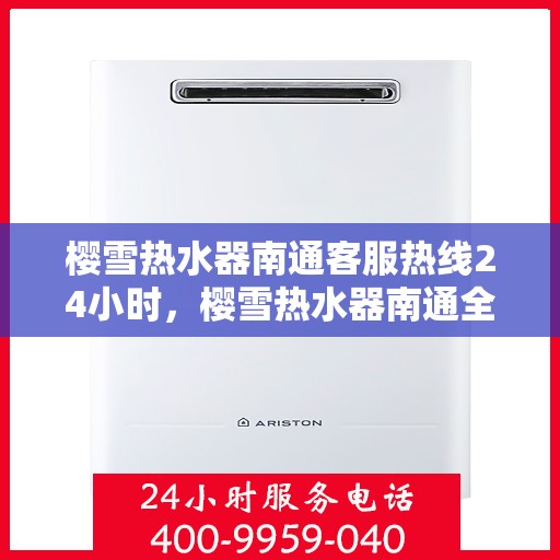 樱雪热水器南通客服热线24小时，樱雪热水器南通全天候客服热线，温暖服务不打烊
