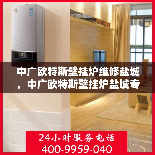 中广欧特斯壁挂炉维修盐城，中广欧特斯壁挂炉盐城专业维修服务