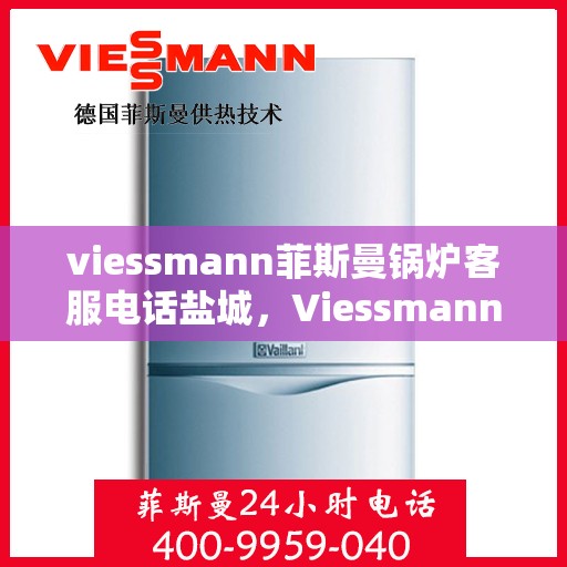 viessmann菲斯曼锅炉客服电话盐城，Viessmann菲斯曼锅炉盐城客服热线及咨询电话全解析