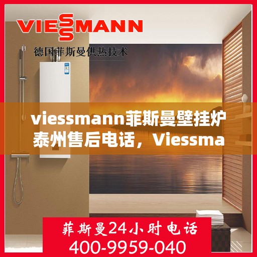 viessmann菲斯曼壁挂炉泰州售后电话，Viessmann菲斯曼壁挂炉泰州售后服务热线及电话全攻略