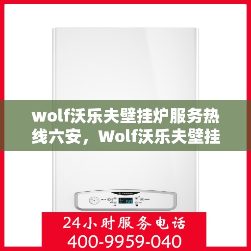 wolf沃乐夫壁挂炉服务热线六安，Wolf沃乐夫壁挂炉六安服务热线详解