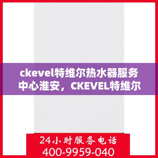 ckevel特维尔热水器服务中心淮安，CKEVEL特维尔热水器淮安服务中心，专业品质，温暖您的生活