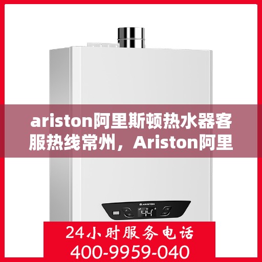 ariston阿里斯顿热水器客服热线常州，Ariston阿里斯顿热水器常州客服热线详解