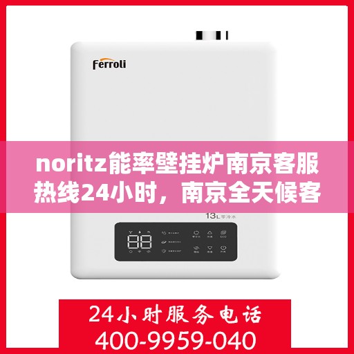 noritz能率壁挂炉南京客服热线24小时，南京全天候客服热线，Noritz能率壁挂炉24小时专业售后支持
