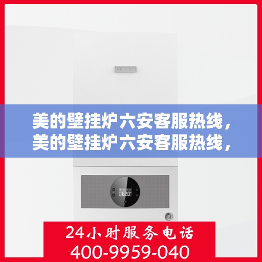 美的壁挂炉六安客服热线，美的壁挂炉六安客服热线，专业解答，暖心服务