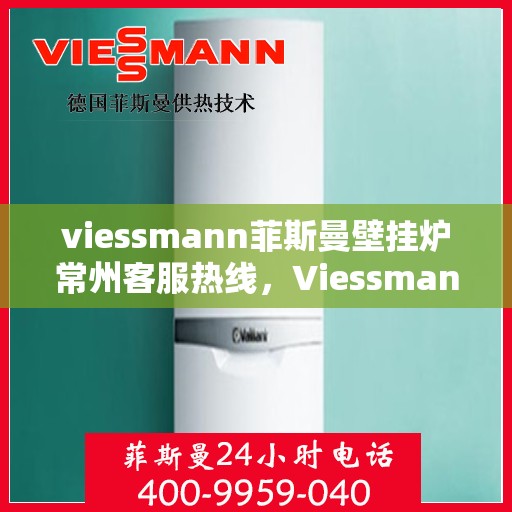 viessmann菲斯曼壁挂炉常州客服热线，Viessmann菲斯曼壁挂炉常州客服中心热线，专业解答与售后无忧