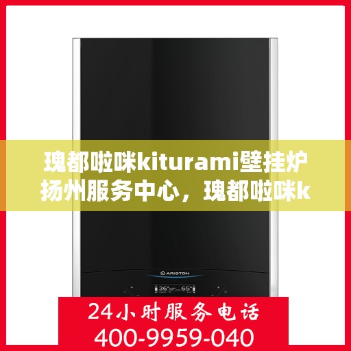 瑰都啦咪kiturami壁挂炉扬州服务中心，瑰都啦咪kiturami壁挂炉扬州专业服务中心