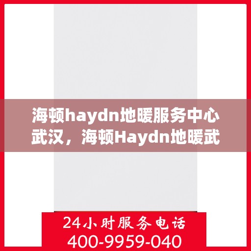 海顿haydn地暖服务中心武汉，海顿Haydn地暖武汉服务中心，专业品质，温暖您的生活