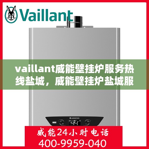vaillant威能壁挂炉服务热线盐城，威能壁挂炉盐城服务热线，专业团队为您解决采暖问题