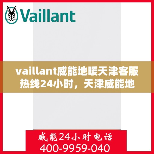 vaillant威能地暖天津客服热线24小时，天津威能地暖客服热线全天候服务，解决您的温暖问题！