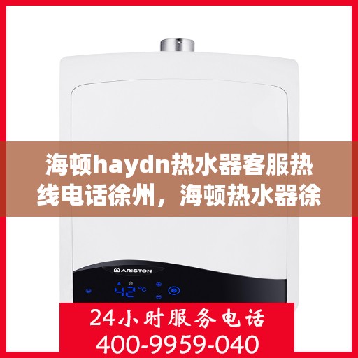海顿haydn热水器客服热线电话徐州，海顿热水器徐州客服热线电话及售后服务指南